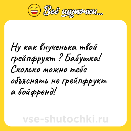 Шутка: Ну как внученька твой грейпфрукт ? Бабушка! Сколько можно тебе объяснять не грейпфрукт а бойфренд!