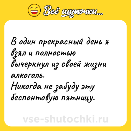 Шутка: В один прекрасный день я взял и полностью вычеркнул из своей жизни алкоголь.<br>Никогда не забуду эту беспонтовую пятницу.