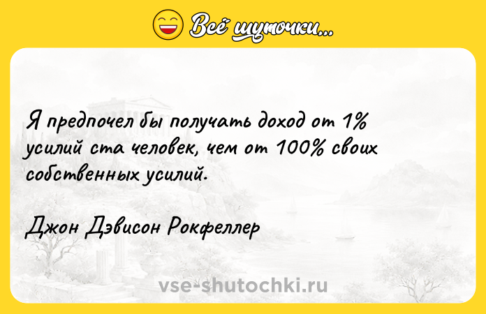 Цитата: Я предпочел бы получать доход от 1 усилий ста человек, чем от 100 своих собственных усилий.Джон Дэвисон Рокфеллер