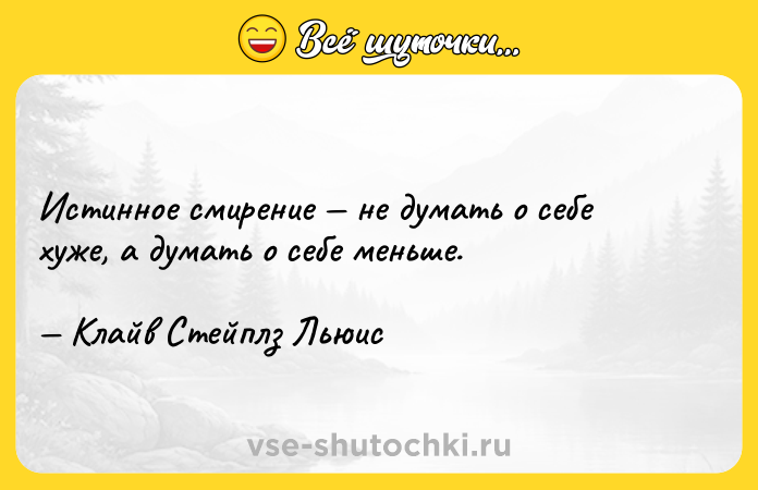 Цитата: Истинное смирение не думать о себе хуже, а думать о себе меньше. Клайв Стейплз Льюис