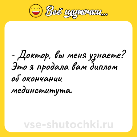 Шутка: - Доктор, вы меня узнаете? Это я продала вам диплом об окончании мединститута.