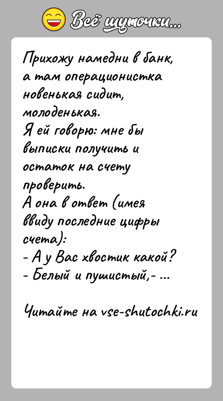История: Прихожу намедни в банк, а там операционистка новенькая сидит, молоденькая.Я ей говорю: мне бы выписки получить и остаток на счету