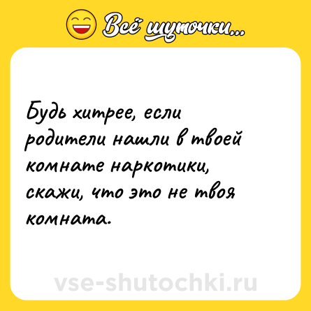 Шутка: Будь хитрее, если родители нашли в твоей комнате наркотики, скажи, что это не твоя комната.