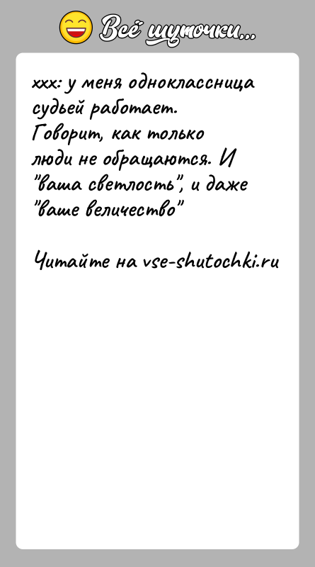 История: xxx: у меня одноклассница судьей работает. Говорит, как только люди не обращаются. И ваша светлость , и даже ваше величество