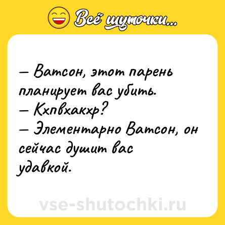 Шутка: — Ватсон, этот парень планирует вас убить.<br>— Кхпвхакхр?<br>— Элементарно Ватсон, он сейчас душит вас удавкой.