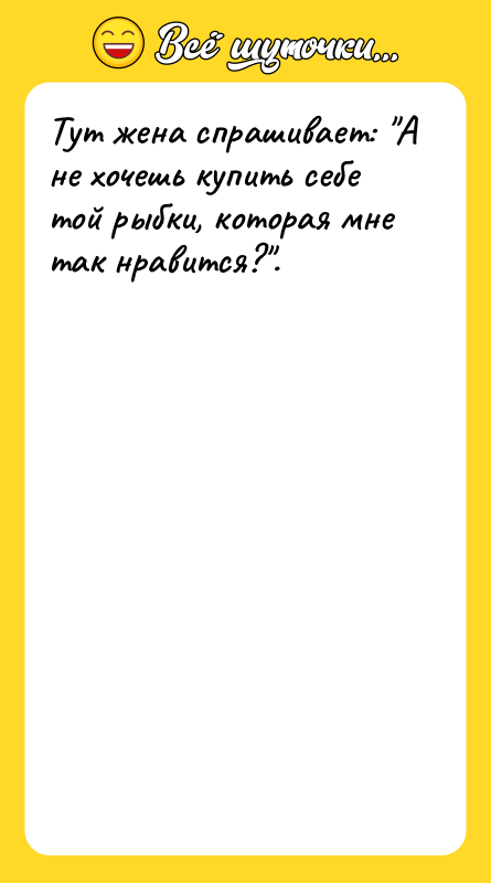 Тут жена спрашивает: А не хочешь купить себе той рыбки,