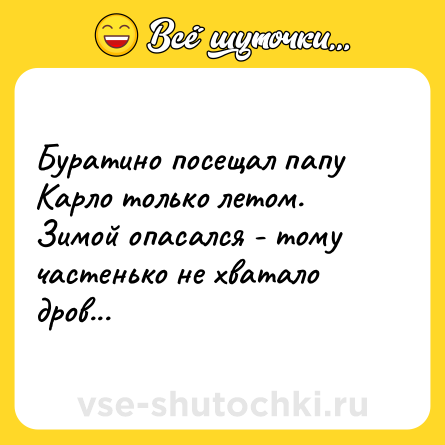 Шутка: Буратино посещал папу Карло только летом. Зимой опасался - тому частенько не хватало дров...
