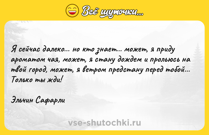 Цитата: Я сейчас далеко но кто знает может, я приду ароматом чая, может, я стану дождем и прольюсь на твой город, может, я ветром предстану перед тобой Только ты жди! Эльчин Сафарли
