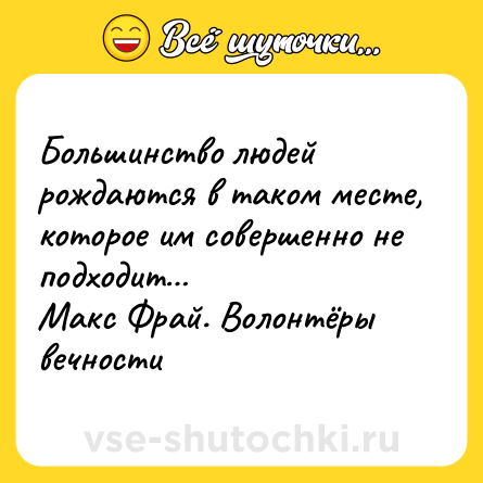 Шутка: Большинство людей рождаются в таком месте, которое им совершенно не подходит… <br>Макс Фрай. Волонтёры вечности