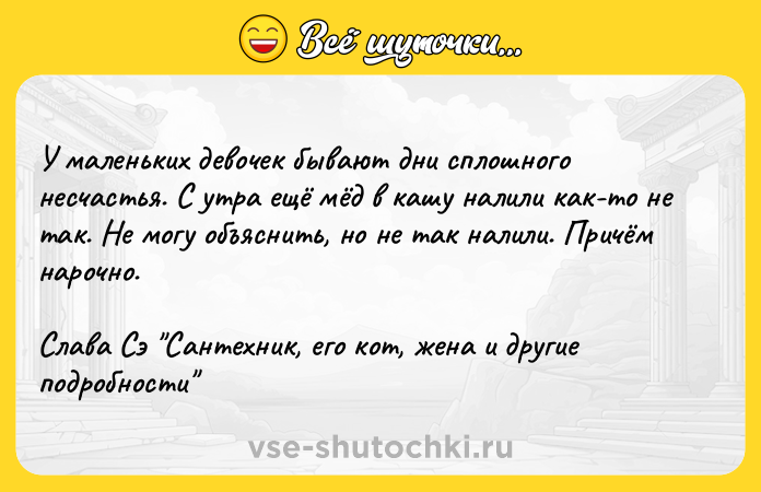 Цитата: У маленьких девочек бывают дни сплошного несчастья. С утра ещё мёд в кашу налили как-то не так. Не могу объяснить, но не так налили. Причём нарочно.Слава Сэ Сантехник, его кот, жена и другие подробности