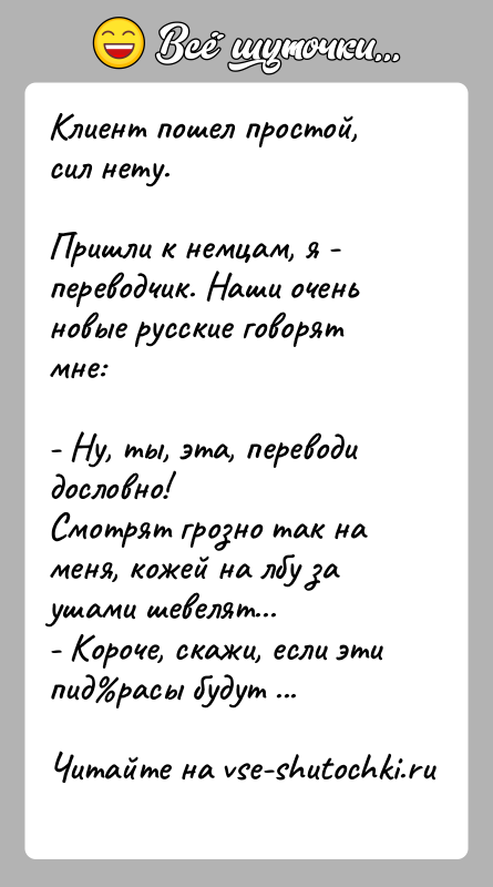 История: Клиент пошел простой, сил нету.Пришли к немцам, я - переводчик. Наши очень новые русские говорят мне:- Ну, ты, эта, переводи