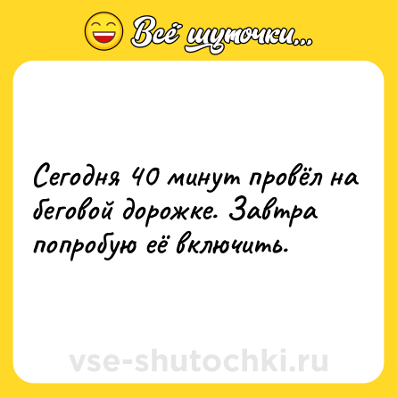 Шутка: Сегодня 40 минут провёл нa беговой дорожке. Завтра попробую eё включить.