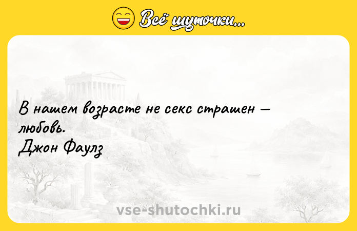Цитата: В нашем возрасте не секс страшен любовь. Джон Фаулз