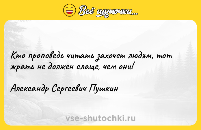 Цитата: Кто проповедь читать захочет людям, тот жрать не должен слаще, чем они!Александр Сергеевич Пушкин