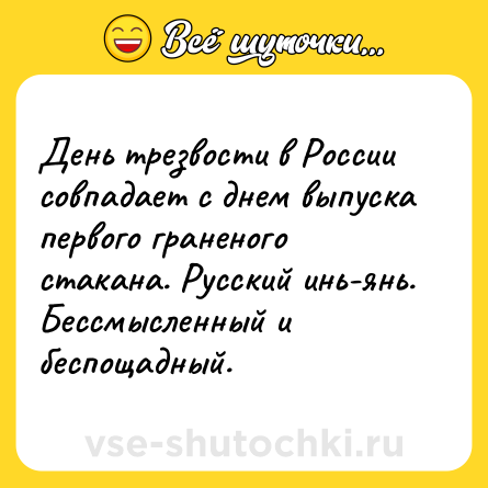 Шутка: День трезвости в России совпадает с днем выпуска первого граненого стакана. Русский инь-янь. Бессмысленный и беспощадный.