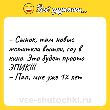 Шутка: – Сынок, там новые мстители вышли, гоу в кино. Это будет просто ЭПИК!!!<br>– Пап, мне уже 12 лет