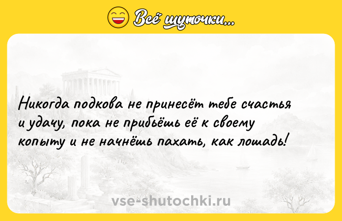 Цитата: Никогда подкова не принесёт тебе счастья и удачу, пока не прибьёшь её к своему копыту и не начнёшь пахать, как лошадь!