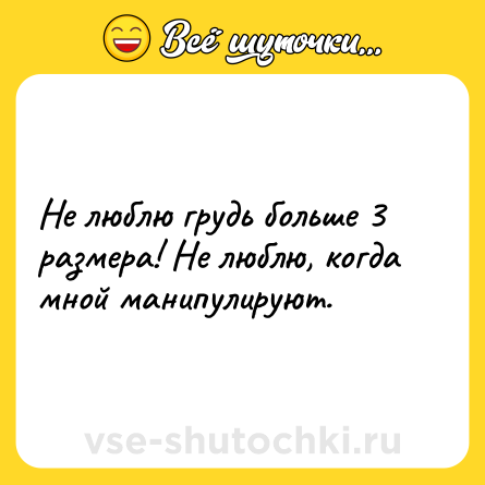 Шутка: Не люблю грудь больше 3 размера! Не люблю, когда мной манипулируют.