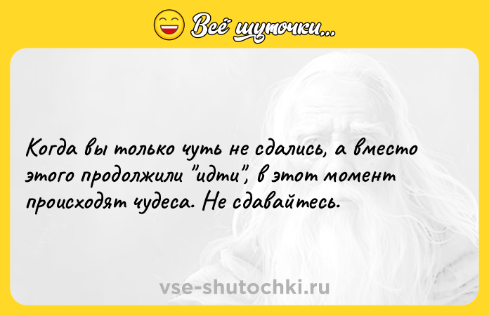 Цитата: Когда вы только чуть не сдались, а вместо этого продолжили идти , в этот момент происходят чудеса. Не сдавайтесь.