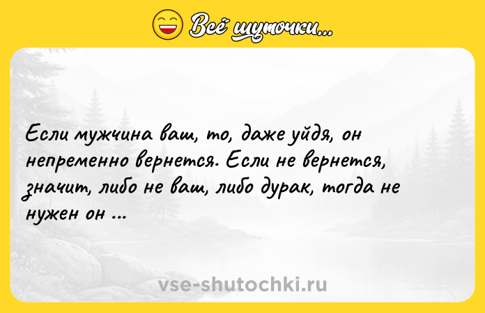 Цитата: Если мужчина ваш, то, даже уйдя, он непременно вернется. Если не вернется, значит, либо не ваш, либо дурак, тогда не нужен он вам.Коко Шанель