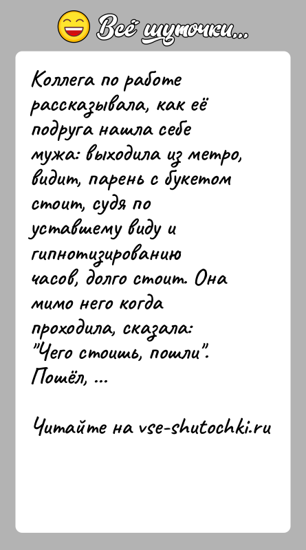 История: Коллега по работе рассказывала, как её подруга нашла себе мужа: выходила из метро, видит, парень с букетом стоит, судя по