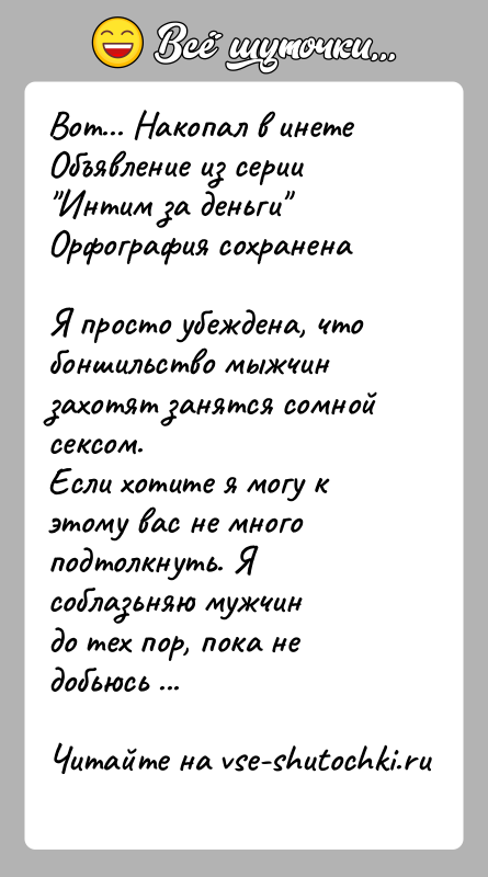История: Вот... Накопал в инете Объявление из серии Интим за деньги Орфография сохраненаЯ просто убеждена, что боншильство мыжчин захотят занятся сомной сексом.Если