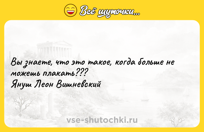 Цитата: Вы знаете, что это такое, когда больше не можешь плакать??? Януш Леон Вишневский