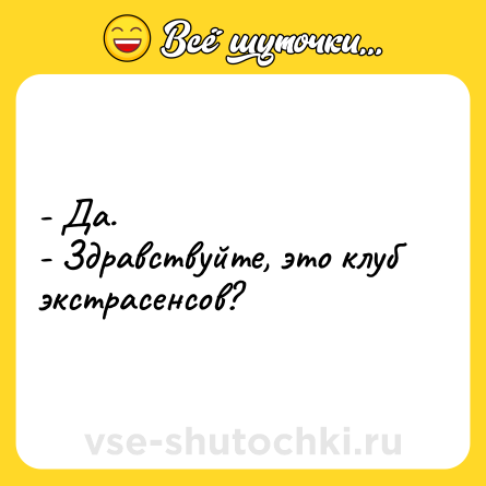 Шутка: - Да.<br>- Здравствуйте, это клуб экстрасенсов?