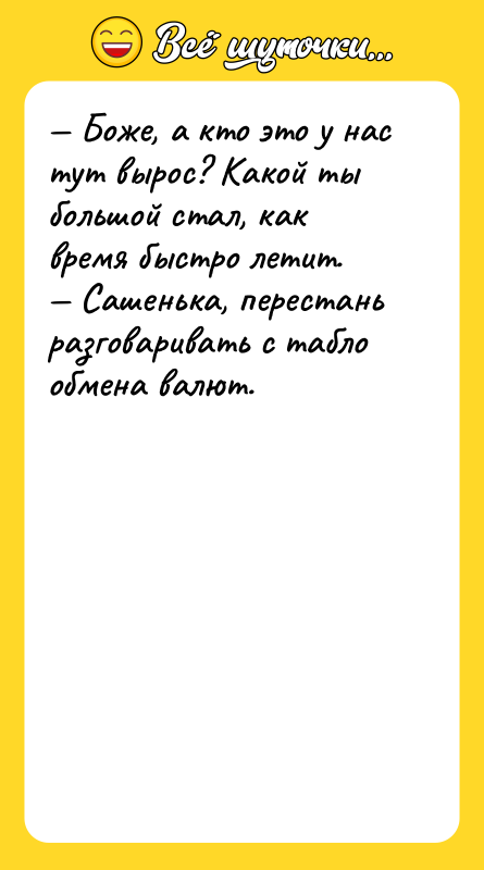 Шутка: Боже, а кто это у нас тут вырос? Какой ты большой стал, как время быстро летит. Сашенька, перестань разговаривать с табло обмена валют.