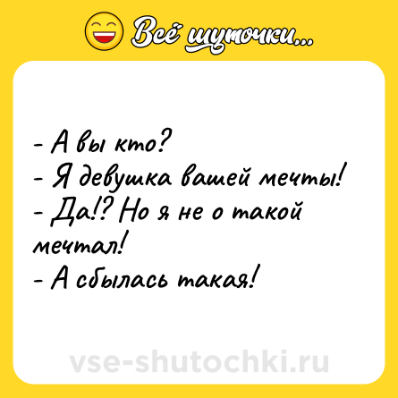 Шутка: - А вы кто?<br>- Я девушка вашей мечты!<br>- Да!? Но я не о такой мечтал!<br>- А сбылась такая!