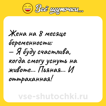 Шутка: Жена на 8 месяце беременности: <br>— Я буду счастлива, когда смогу уснуть на животе… Пьяная… И оттраханная!