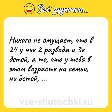 Шутка: Никого не смущает, что в 24 у нее 2 развода и 3е детей, а то, что у тебя в этом возрасте ни семьи, ни детей, ни ипотеки — вызывает осуждение