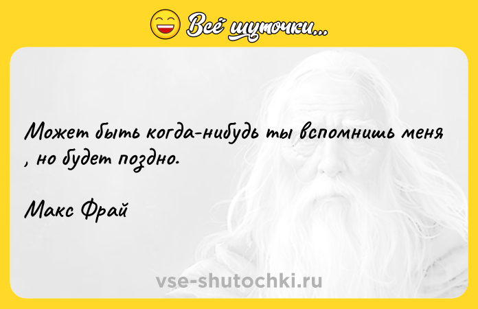 Цитата: Может быть когда-нибудь ты вспомнишь меня , но будет поздно.Макс Фрай