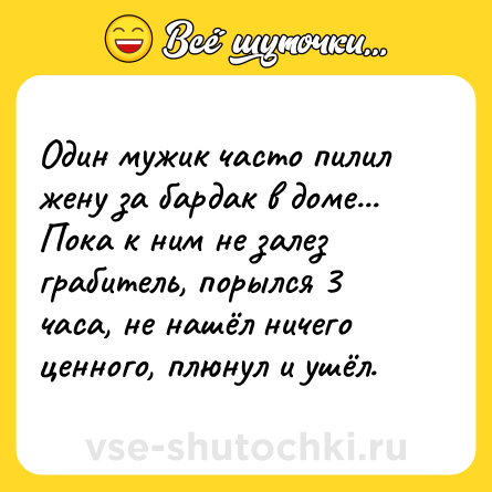 Шутка: Один мужик часто пилил жену за бардак в доме... Пока к ним не залез грабитель, порылся 3 часа, не нашёл ничего ценного, плюнул и ушёл.