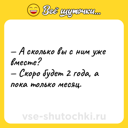 Шутка: — А сколько вы с ним уже вместе?<br>— Скоро будет 2 года, а пока только месяц.
