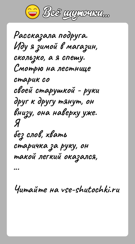 История: Рассказала подруга.Иду я зимой в магазин, скользко, а я спешу. Смотрю на лестнице старик сосвоей старушкой - руки друг к