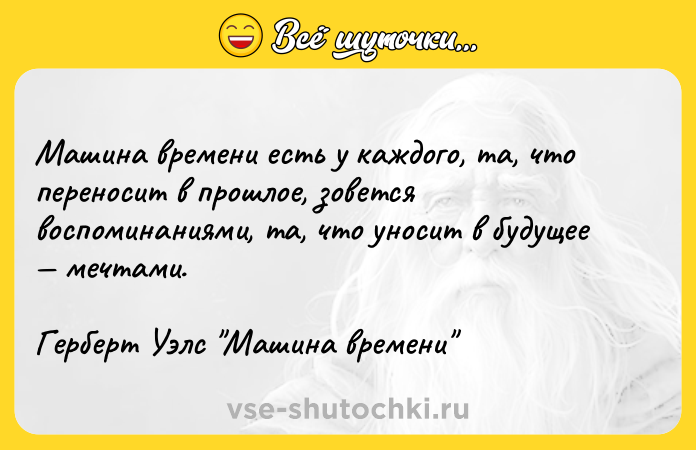 Цитата: Машина времени есть у каждого, та, что переносит в прошлое, зовется воспоминаниями, та, что уносит в будущее мечтами.Герберт Уэлс Машина времени