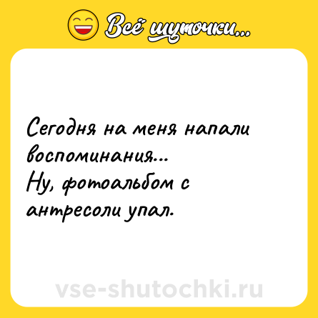 Шутка: Сегодня на меня напали воспоминания... <br>Ну, фотоальбом с антресоли упал.