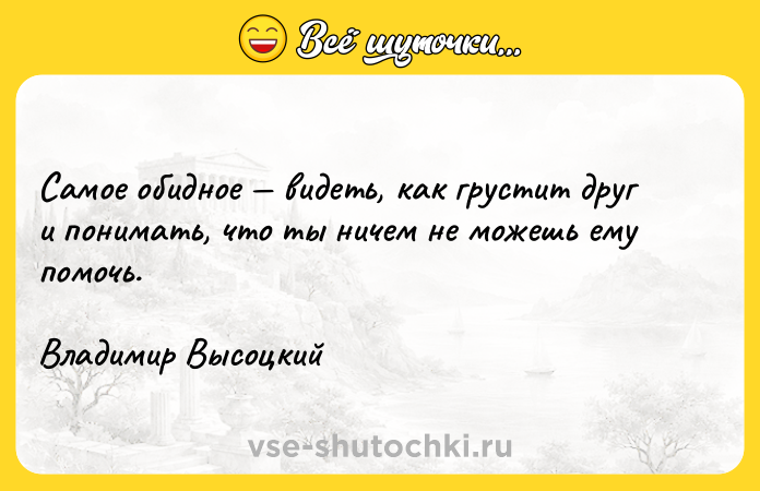 Цитата: Самое обидное видеть, как грустит друг и понимать, что ты ничем не можешь ему помочь.Владимир Высоцкий