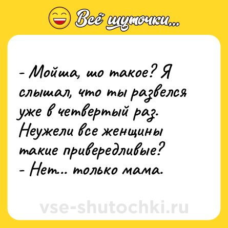 Шутка: - Мойша, шо такое? Я слышал, что ты развелся уже в четвертый раз. Неужели все женщины такие привередливые?<br>- Нет... только мама.