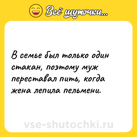 Шутка: В семье был только один стакан, поэтому муж переставал пить, когда жена лепила пельмени.