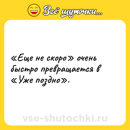 Шутка: «Еще не скоро» очень быстро превращается в «Уже поздно».