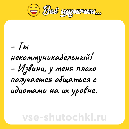 Шутка: – Ты некоммуникабельный!<br>– Извини, у меня плохо получается общаться с идиотами на их уровне.