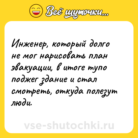 Шутка: Инженер, который долго не мог нарисовать план эвакуации, в итоге тупо поджег здание и стал смотреть, откуда полезут люди.