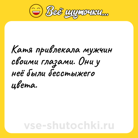 Шутка: Катя привлекала мужчин своими глазами. Они у неё были бесстыжего цвета.<br>
