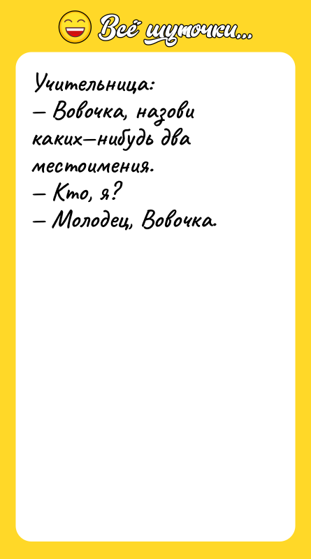 Учительница: — Вовочка, назови каких—нибудь два местоимения. — Кто, я?