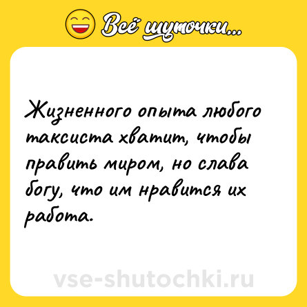 Шутка: Жизненного опыта любого таксиста хватит, чтобы править миром, но слава богу, что им нравится их работа.