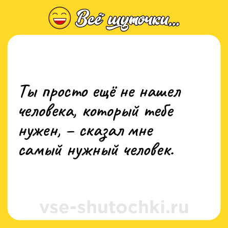 Шутка: Ты просто ещё не нашел человека, который тебе нужен, – сказал мне самый нужный человек.