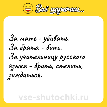 Шутка: За мать - убивать.<br>За брата - бить.<br>За учительницу русского языка - брить, стелить, зиждиться.