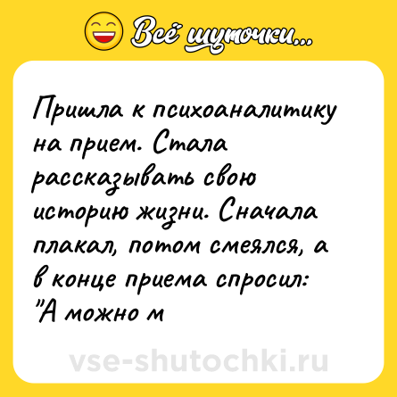 Шутка: Пришла к психоаналитику на прием. Стала рассказывать свою историю жизни. Сначала плакал, потом смеялся, а в конце приема спросил: 